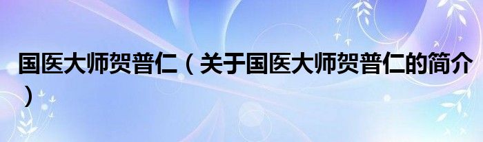 國醫(yī)大師賀普仁（關于國醫(yī)大師賀普仁的簡介）