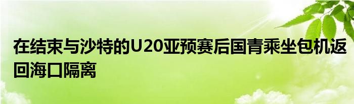 在結(jié)束與沙特的U20亞預(yù)賽后國青乘坐包機(jī)返回?？诟綦x