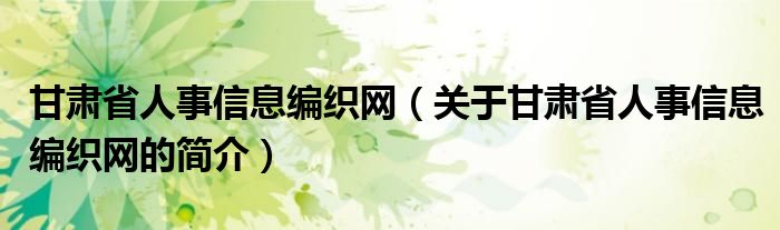 甘肅省人事信息編織網(wǎng)（關于甘肅省人事信息編織網(wǎng)的簡介）