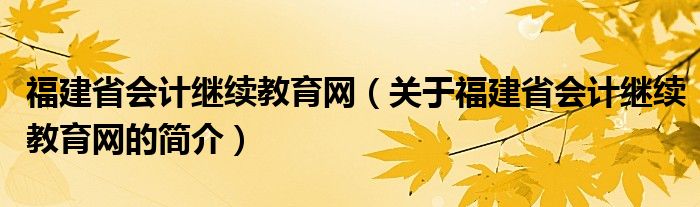 福建省會(huì)計(jì)繼續(xù)教育網(wǎng)（關(guān)于福建省會(huì)計(jì)繼續(xù)教育網(wǎng)的簡(jiǎn)介）