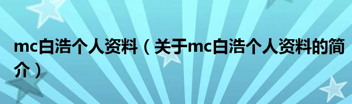 mc白浩個人資料（關于mc白浩個人資料的簡介）