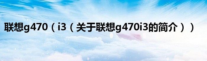 聯(lián)想g470（i3（關于聯(lián)想g470i3的簡介））