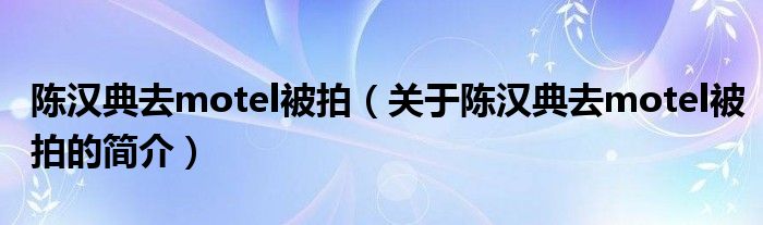 陳漢典去motel被拍（關(guān)于陳漢典去motel被拍的簡(jiǎn)介）