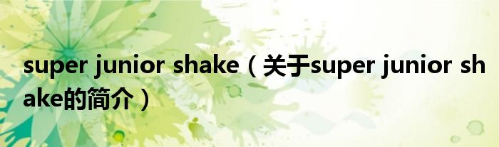 super junior shake（關(guān)于super junior shake的簡(jiǎn)介）