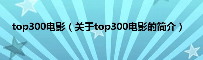 top300電影（關(guān)于top300電影的簡介）