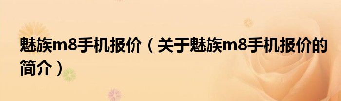 魅族m8手機(jī)報(bào)價(jià)（關(guān)于魅族m8手機(jī)報(bào)價(jià)的簡(jiǎn)介）