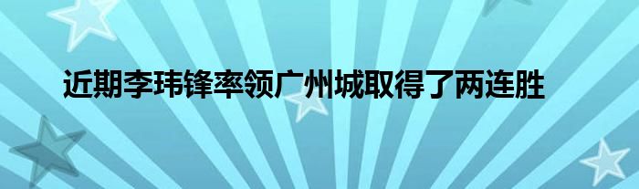 近期李瑋鋒率領廣州城取得了兩連勝