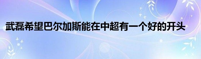 武磊希望巴爾加斯能在中超有一個(gè)好的開頭