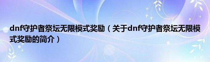 dnf守護(hù)者祭壇無限模式獎勵（關(guān)于dnf守護(hù)者祭壇無限模式獎勵的簡介）