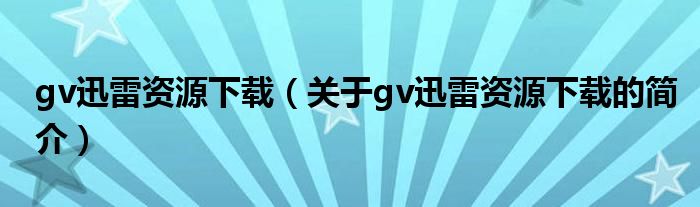 gv迅雷資源下載（關(guān)于gv迅雷資源下載的簡介）