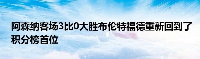 阿森納客場(chǎng)3比0大勝布倫特福德重新回到了積分榜首位