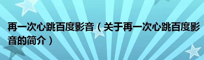 再一次心跳百度影音（關(guān)于再一次心跳百度影音的簡(jiǎn)介）