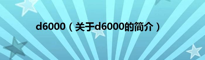 d6000（關(guān)于d6000的簡(jiǎn)介）