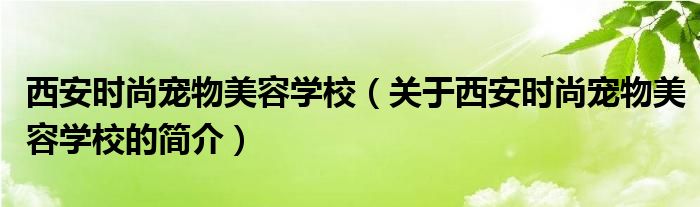 西安時(shí)尚寵物美容學(xué)校（關(guān)于西安時(shí)尚寵物美容學(xué)校的簡介）