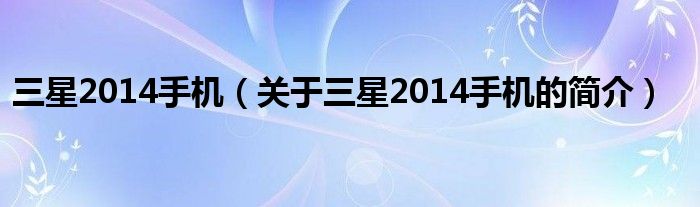 三星2014手機(jī)（關(guān)于三星2014手機(jī)的簡介）