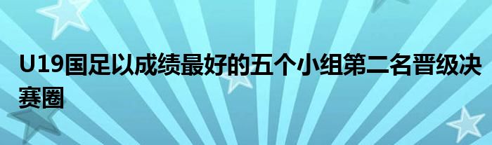 U19國足以成績最好的五個(gè)小組第二名晉級(jí)決賽圈